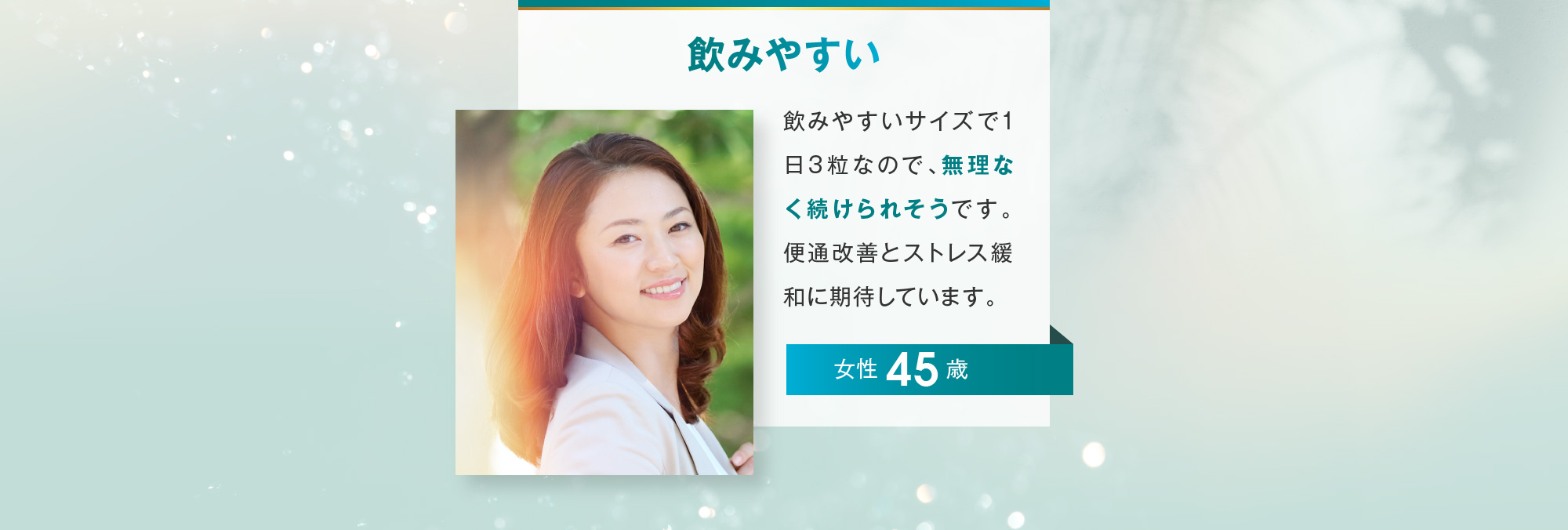 飲みやすい 女性 45歳 飲みやすいサイズで1日3粒なので、無理なく続けられそうです。便通改善とストレス緩和に期待しています。