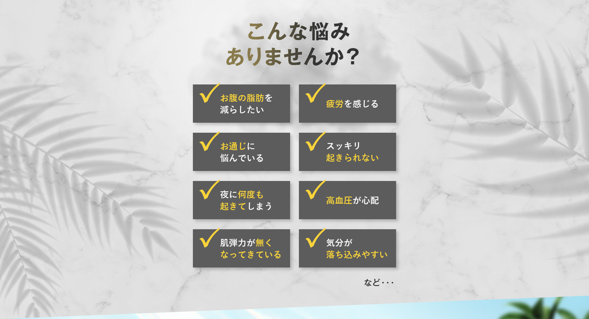 こんな悩みありませんか？「お腹の脂肪を減らしたい」「疲労を感じる」「お通じに悩んでいる」「スッキリ起きられない」「夜に何度も起きてしまう」「高血圧が心配」「肌弾力が無くなってきている」「気分が落ち込みやすい」