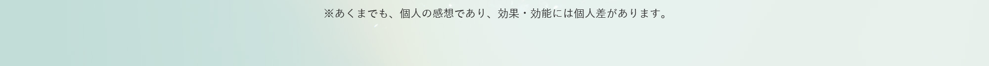 ※あくまでも、個人の感想であり、効果・効能には個人差があります。