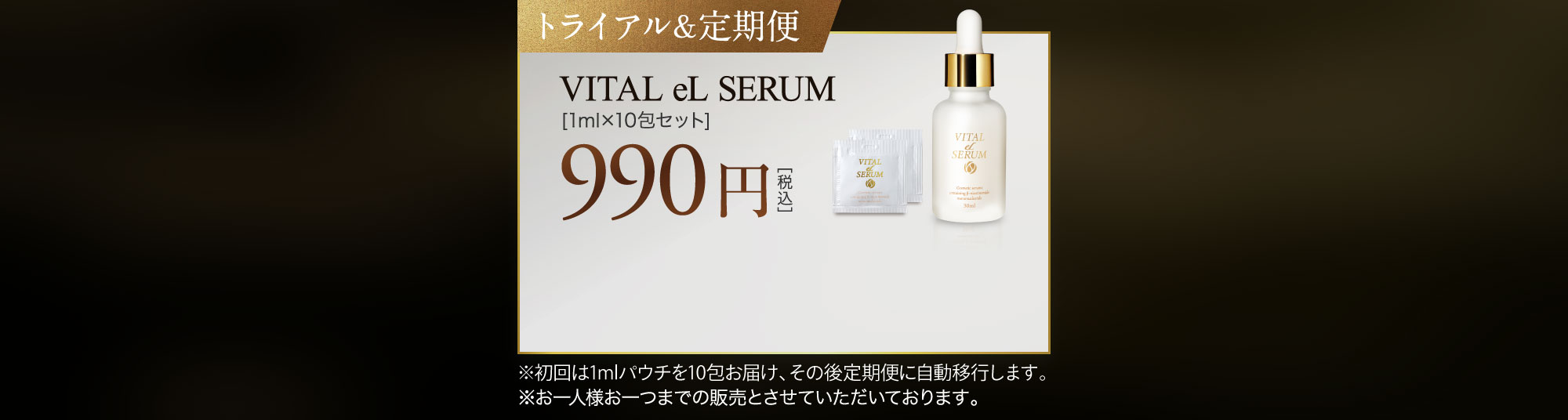 トライアル＆定期便:VITAL eL SERUM[1ml×10包セット] 990円［税込］ ※お一人様お一つまでの販売とさせていただいております。