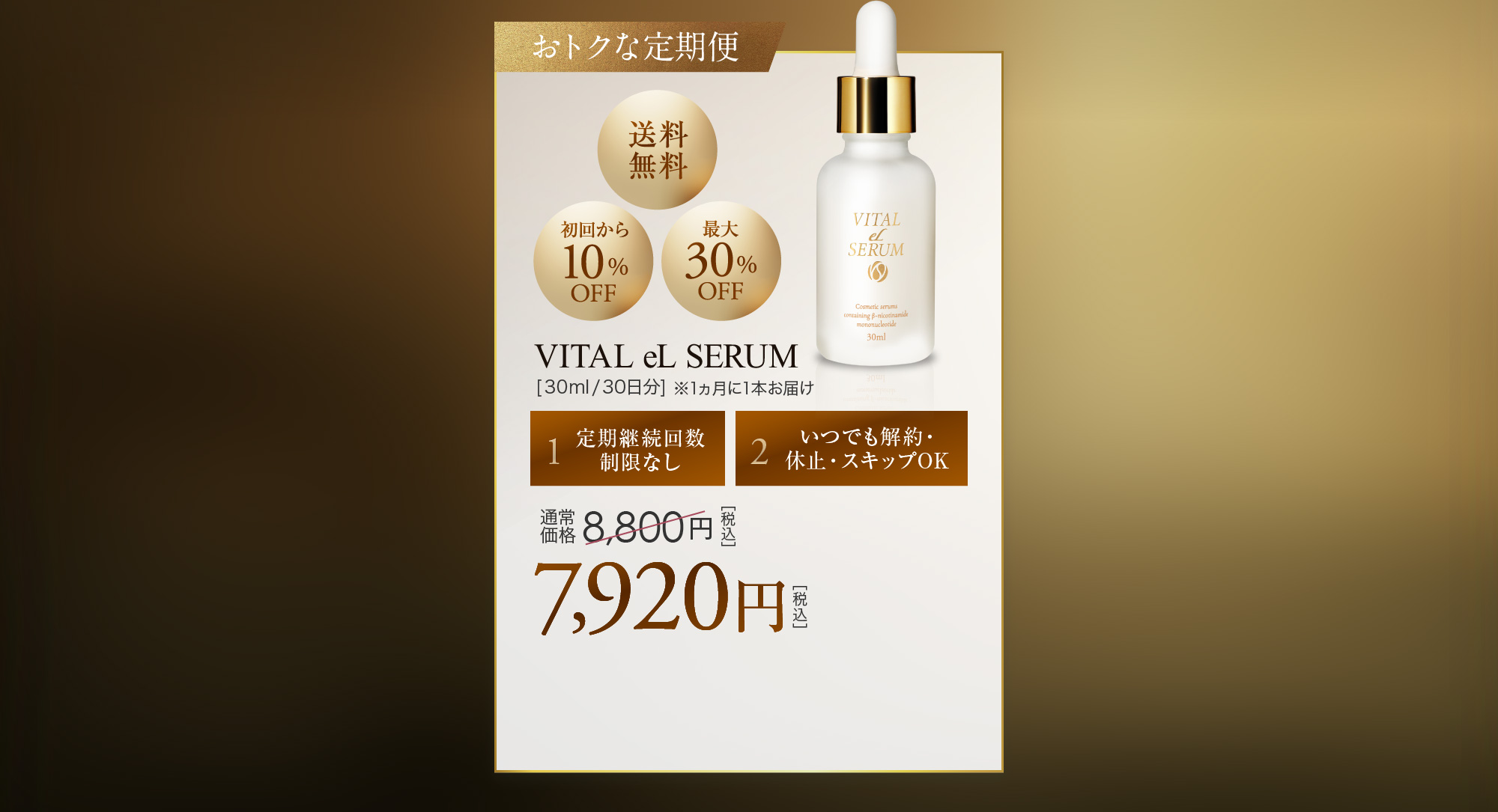 おトクな定期便:[送料無料][初回から10%OFF][最大30%OFF] VITAL eL SERUM[30ml/30日分]※1ヵ月に1本お届け [1:定期継続回数制限なし][2:いつでも解約・休止・スキップOK] 通常価格8,800円［税込］→7,920円［税込］