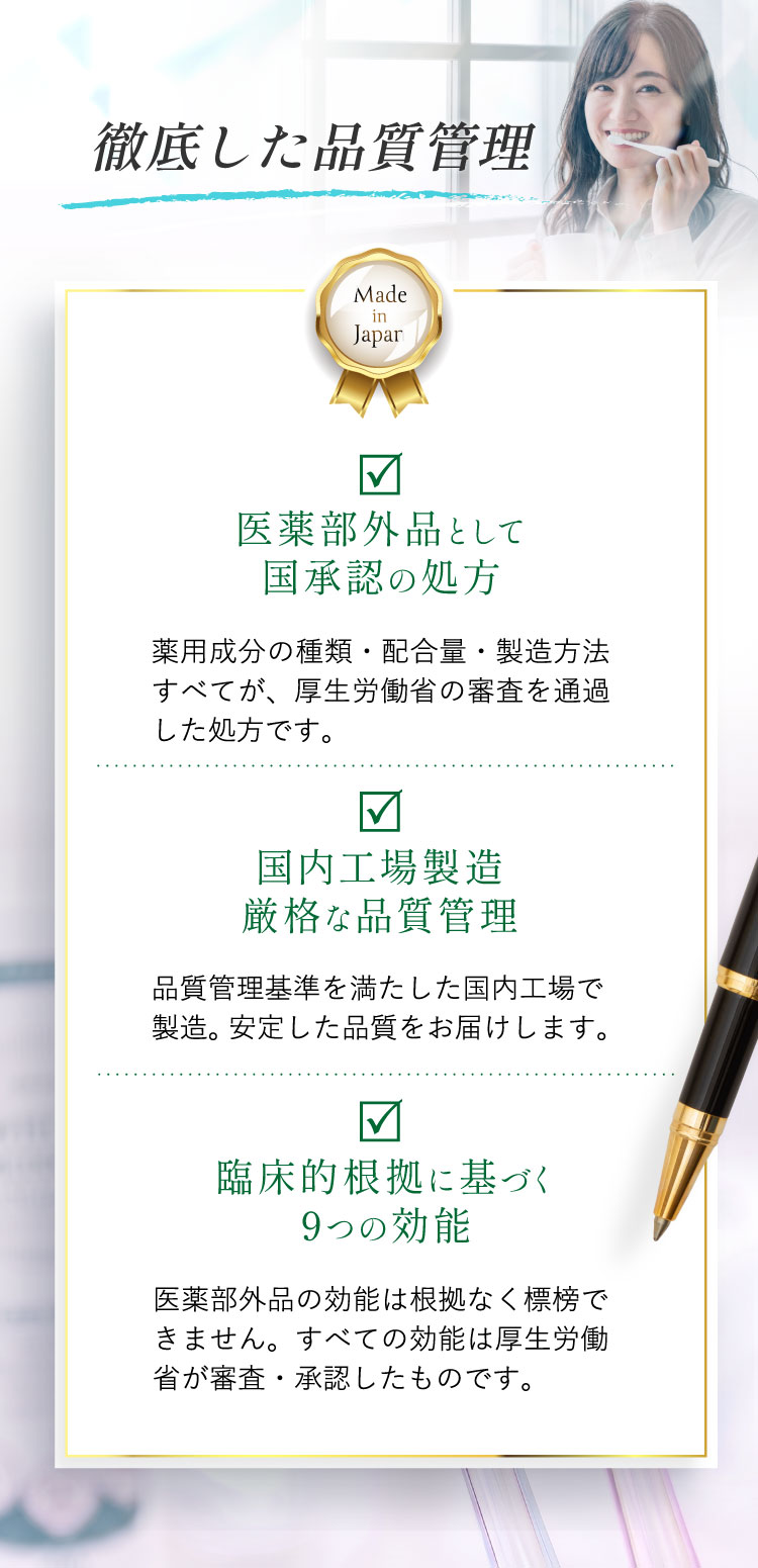 安心してお使いいただくために。Made in Japan。医薬部外品として国承認の処方、国内工場製造・厳格な品質管理、臨床的根拠に基づく9つの効能