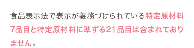 特定原材料7品目と特定原材料に準ずる20品目は含まれておりません。