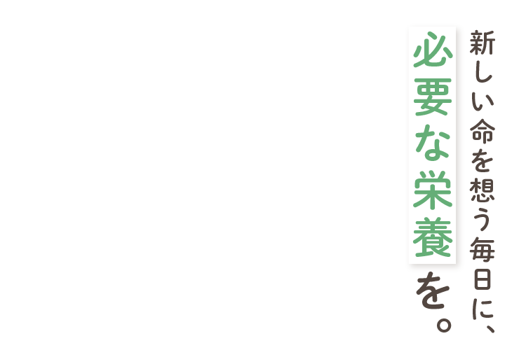 新しい命を想う毎日に、必要な栄養を。