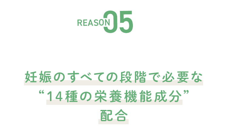 REASON05 妊娠のすべての段階で必要な“14種の栄養機能成分”配合