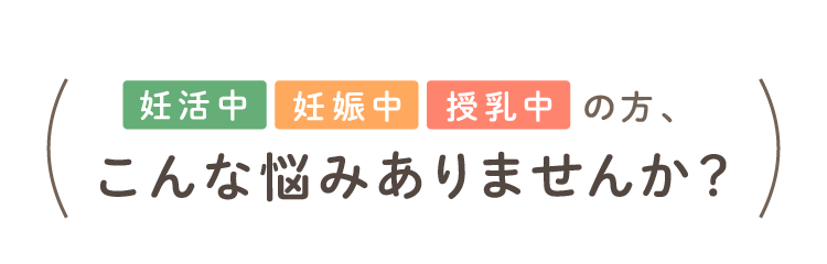 妊活中 妊娠中 授乳中 の方、こんな悩みありませんか？