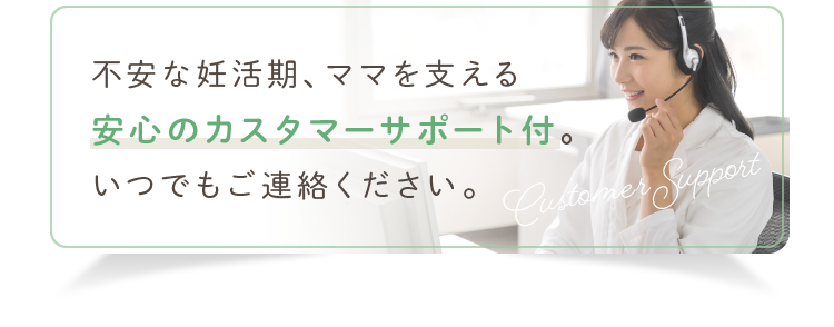 不安な妊活期、ママを支える安心のカスタマーサポート付。いつでもご連絡ください。